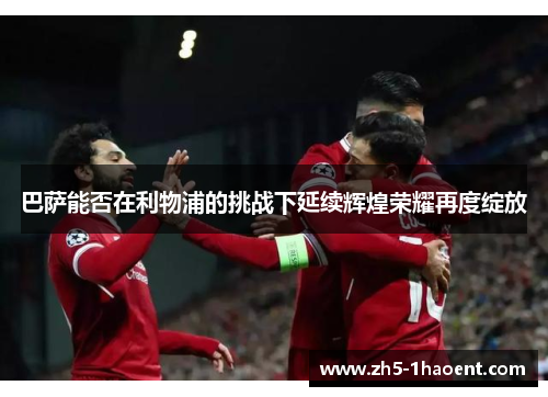 巴萨能否在利物浦的挑战下延续辉煌荣耀再度绽放