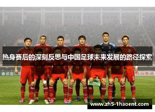 热身赛后的深刻反思与中国足球未来发展的路径探索