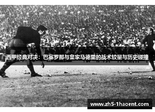 西甲经典对决：巴塞罗那与皇家马德里的战术较量与历史碰撞