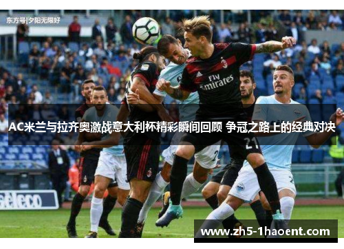 AC米兰与拉齐奥激战意大利杯精彩瞬间回顾 争冠之路上的经典对决