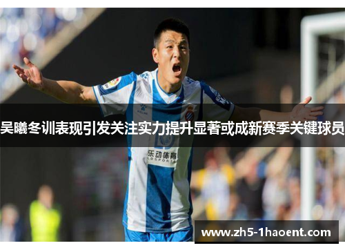 吴曦冬训表现引发关注实力提升显著或成新赛季关键球员