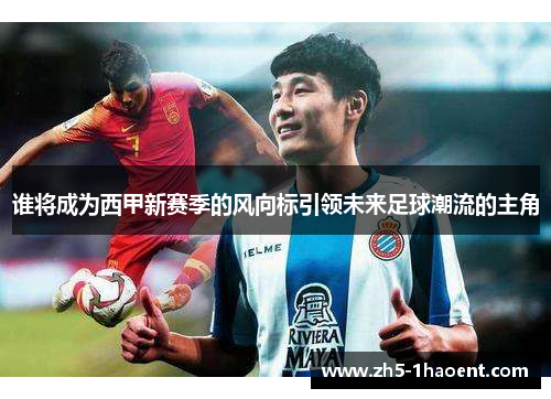 谁将成为西甲新赛季的风向标引领未来足球潮流的主角