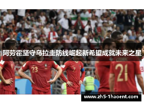 阿劳霍坚守乌拉圭防线崛起新希望成就未来之星