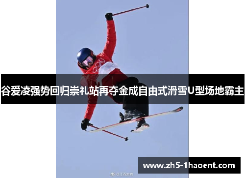 谷爱凌强势回归崇礼站再夺金成自由式滑雪U型场地霸主