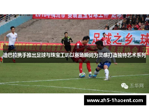 迪巴拉携手推出足球与珠宝工坊以赛场瞬间为灵感打造独特艺术系列