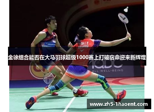 金徐组合能否在大马羽球超级1000赛上打破宿命迎来新辉煌