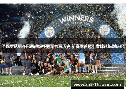 圣保罗队勇夺巴西超级杯冠军书写历史 新赛季首冠引发球迷热烈庆祝