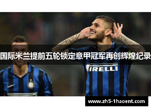 国际米兰提前五轮锁定意甲冠军再创辉煌纪录
